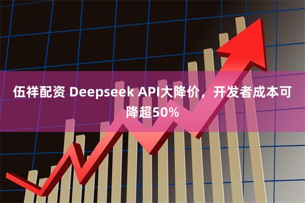 伍祥配資 Deepseek API大降價，開發(fā)者成本可降超50%